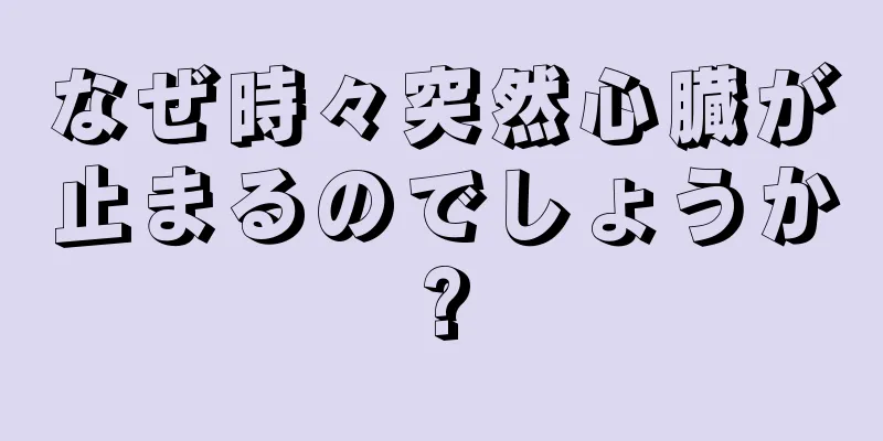 なぜ時々突然心臓が止まるのでしょうか?