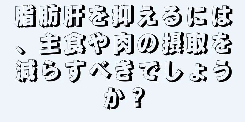 脂肪肝を抑えるには、主食や肉の摂取を減らすべきでしょうか？