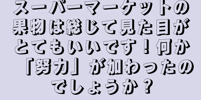 スーパーマーケットの果物は総じて見た目がとてもいいです！何か「努力」が加わったのでしょうか？