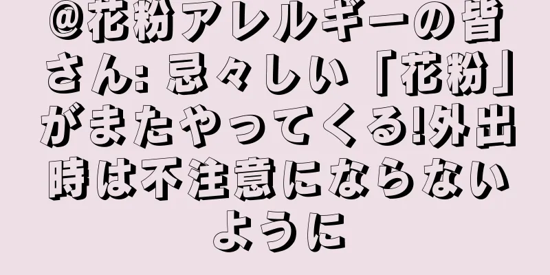 @花粉アレルギーの皆さん: 忌々しい「花粉」がまたやってくる!外出時は不注意にならないように