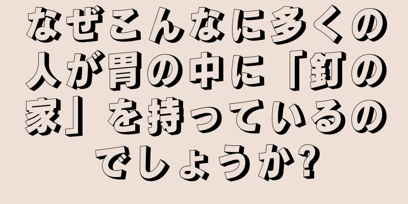 なぜこんなに多くの人が胃の中に「釘の家」を持っているのでしょうか?