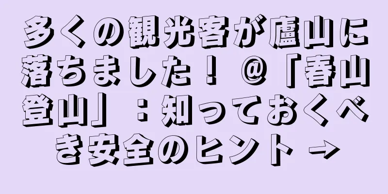 多くの観光客が廬山に落ちました！ @「春山登山」：知っておくべき安全のヒント →