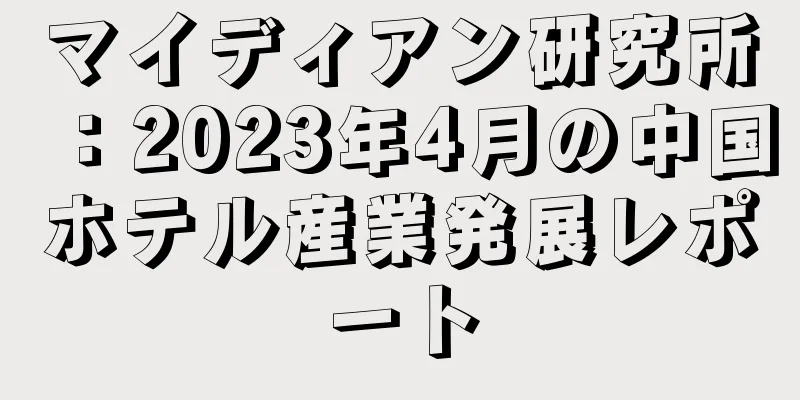マイディアン研究所：2023年4月の中国ホテル産業発展レポート