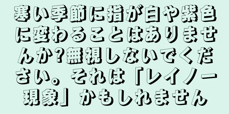 寒い季節に指が白や紫色に変わることはありませんか?無視しないでください。それは「レイノー現象」かもしれません