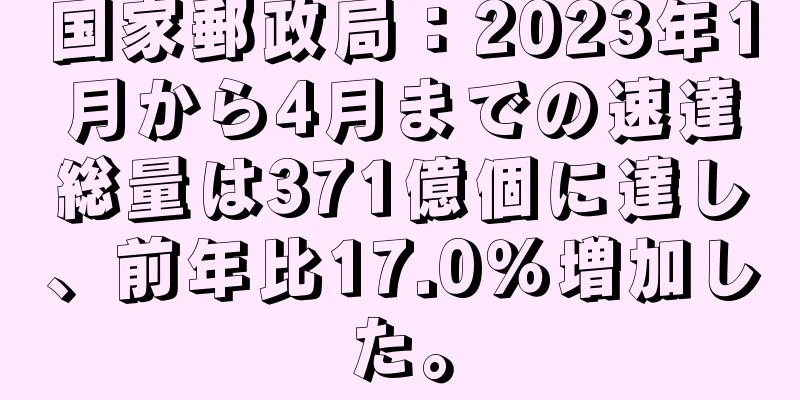 国家郵政局：2023年1月から4月までの速達総量は371億個に達し、前年比17.0％増加した。