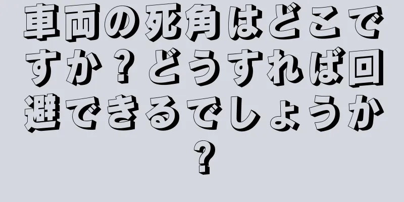 車両の死角はどこですか？どうすれば回避できるでしょうか?