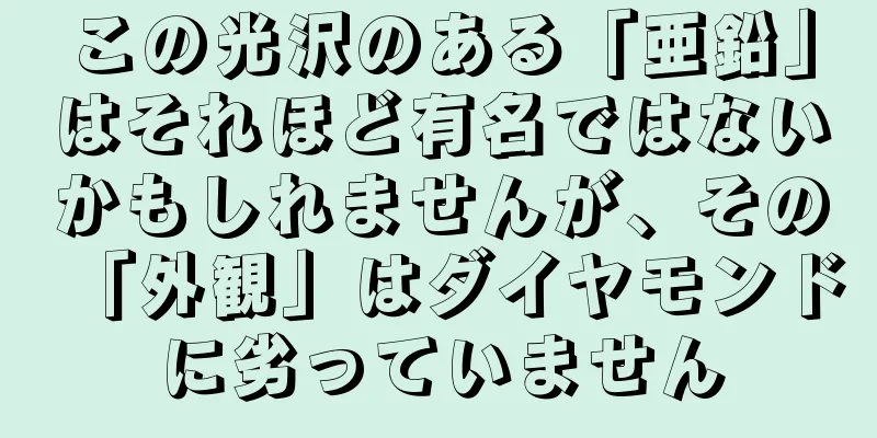この光沢のある「亜鉛」はそれほど有名ではないかもしれませんが、その「外観」はダイヤモンドに劣っていません