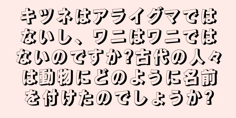 キツネはアライグマではないし、ワニはワニではないのですか?古代の人々は動物にどのように名前を付けたのでしょうか?