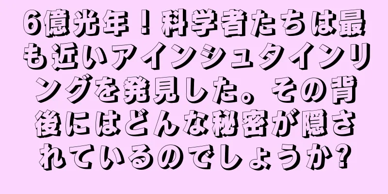 6億光年！科学者たちは最も近いアインシュタインリングを発見した。その背後にはどんな秘密が隠されているのでしょうか?