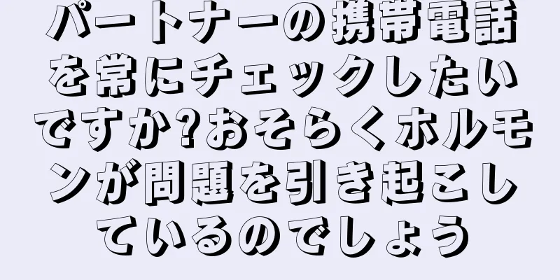 パートナーの携帯電話を常にチェックしたいですか?おそらくホルモンが問題を引き起こしているのでしょう