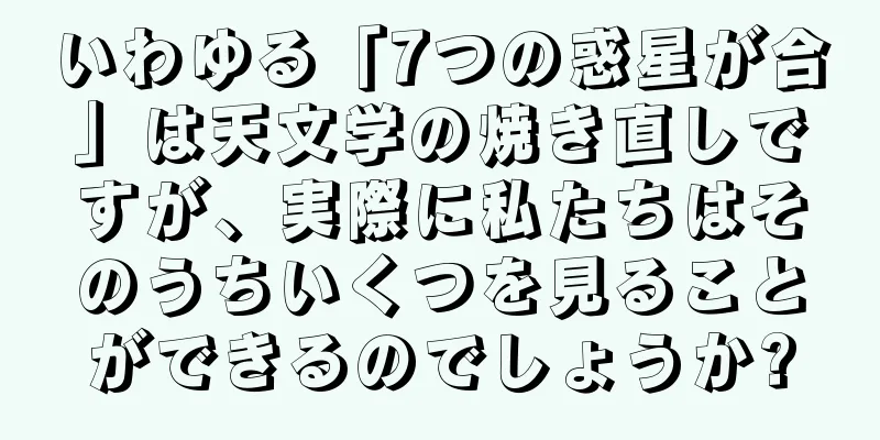 いわゆる「7つの惑星が合」は天文学の焼き直しですが、実際に私たちはそのうちいくつを見ることができるのでしょうか?