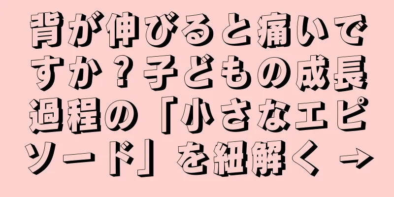 背が伸びると痛いですか？子どもの成長過程の「小さなエピソード」を紐解く →