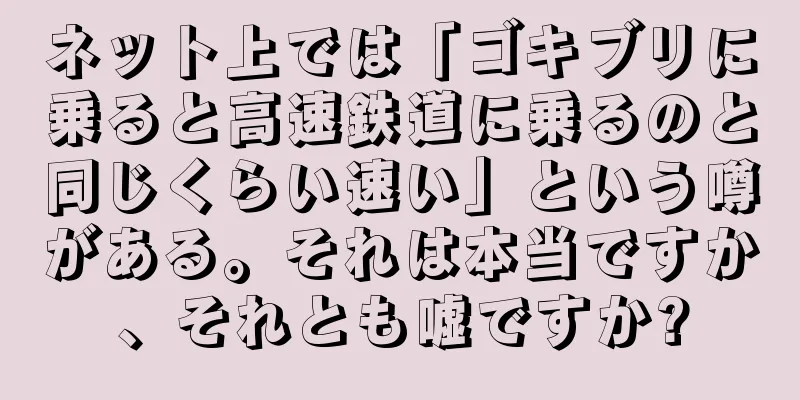ネット上では「ゴキブリに乗ると高速鉄道に乗るのと同じくらい速い」という噂がある。それは本当ですか、それとも嘘ですか?