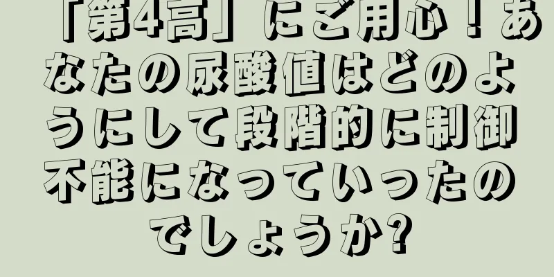 「第4高」にご用心！あなたの尿酸値はどのようにして段階的に制御不能になっていったのでしょうか?