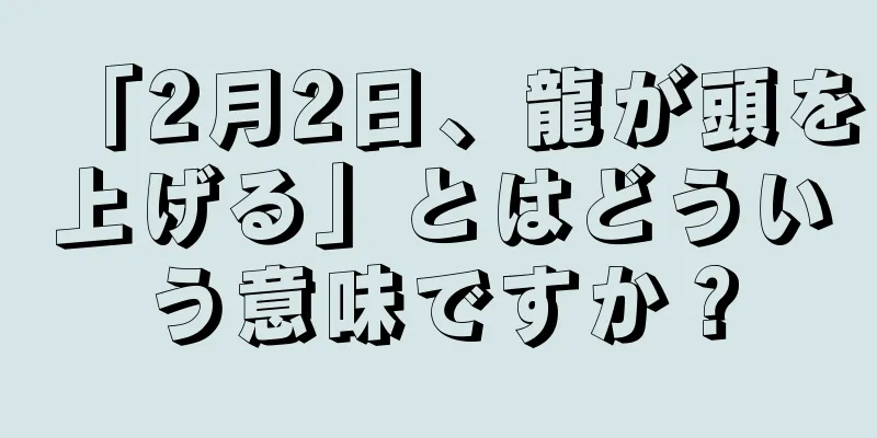 「2月2日、龍が頭を上げる」とはどういう意味ですか？
