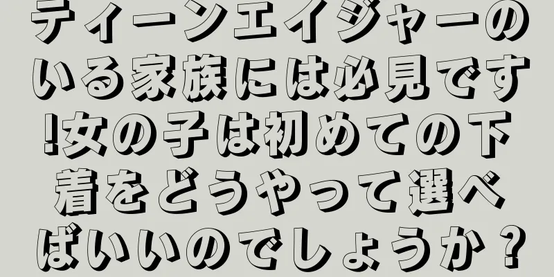 ティーンエイジャーのいる家族には必見です!女の子は初めての下着をどうやって選べばいいのでしょうか？