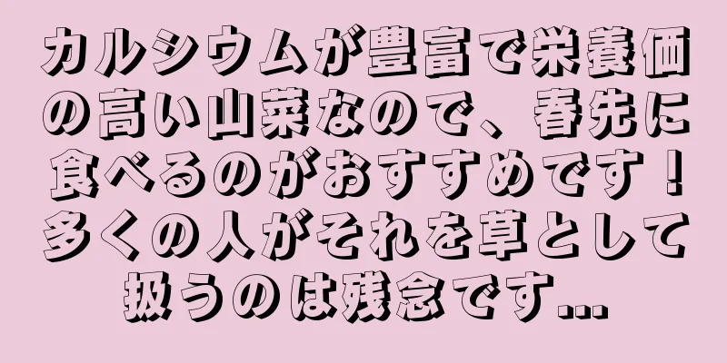 カルシウムが豊富で栄養価の高い山菜なので、春先に食べるのがおすすめです！多くの人がそれを草として扱うのは残念です...