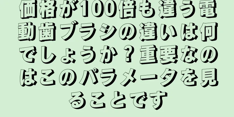 価格が100倍も違う電動歯ブラシの違いは何でしょうか？重要なのはこのパラメータを見ることです