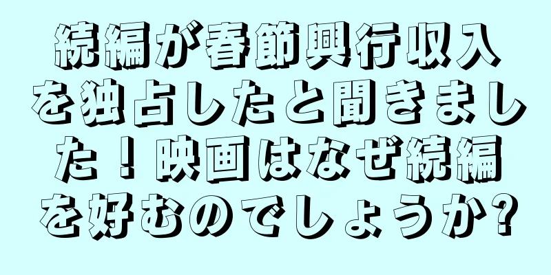 続編が春節興行収入を独占したと聞きました！映画はなぜ続編を好むのでしょうか?