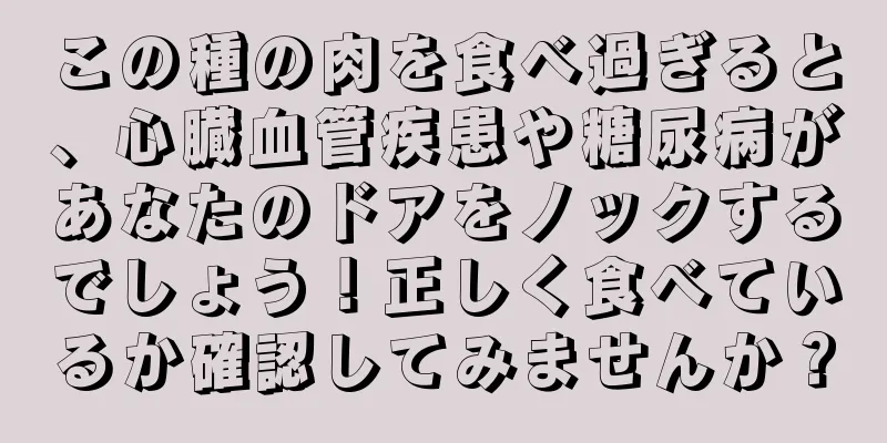 この種の肉を食べ過ぎると、心臓血管疾患や糖尿病があなたのドアをノックするでしょう！正しく食べているか確認してみませんか？