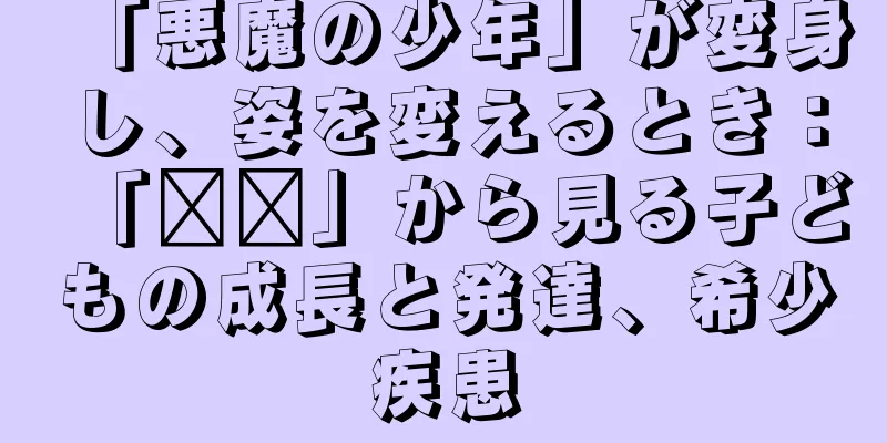 「悪魔の少年」が変身し、姿を変えるとき：「哪吒」から見る子どもの成長と発達、希少疾患