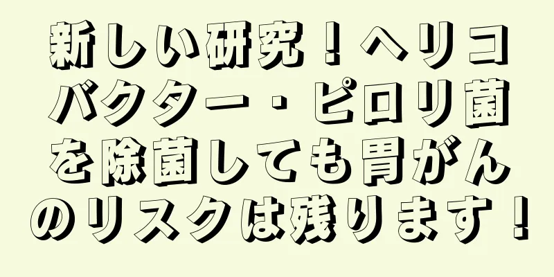 新しい研究！ヘリコバクター・ピロリ菌を除菌しても胃がんのリスクは残ります！