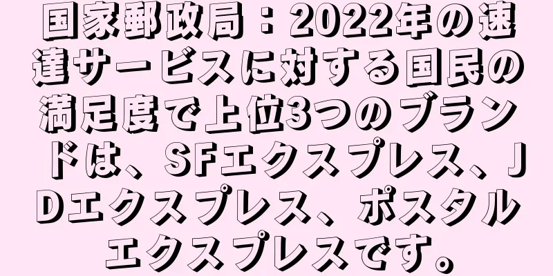 国家郵政局：2022年の速達サービスに対する国民の満足度で上位3つのブランドは、SFエクスプレス、JDエクスプレス、ポスタルエクスプレスです。