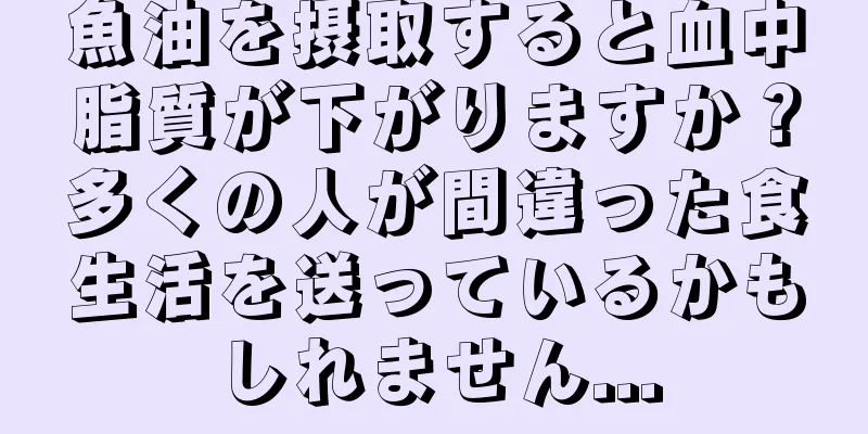 魚油を摂取すると血中脂質が下がりますか？多くの人が間違った食生活を送っているかもしれません...