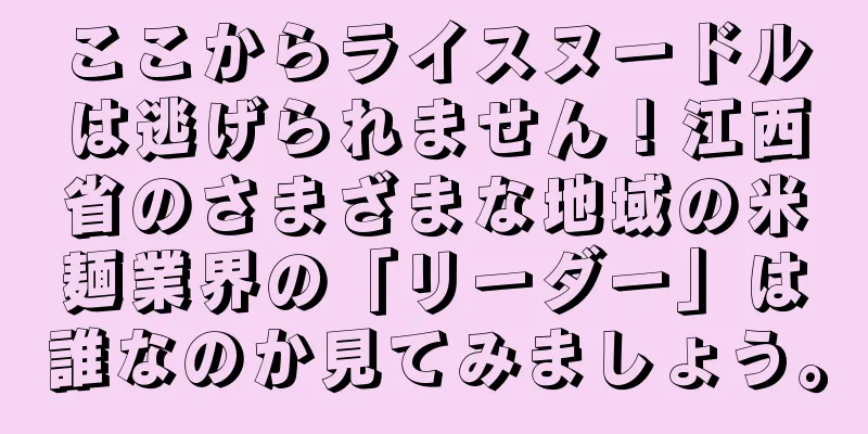 ここからライスヌードルは逃げられません！江西省のさまざまな地域の米麺業界の「リーダー」は誰なのか見てみましょう。
