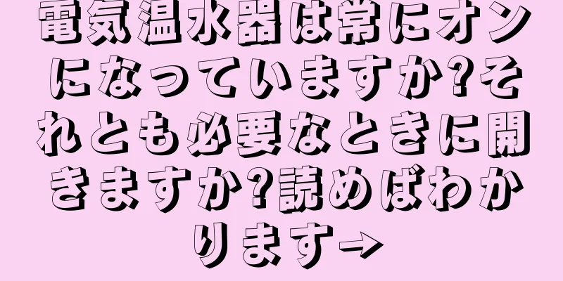 電気温水器は常にオンになっていますか?それとも必要なときに開きますか?読めばわかります→