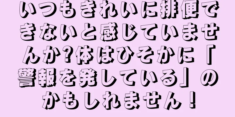 いつもきれいに排便できないと感じていませんか?体はひそかに「警報を発している」のかもしれません！