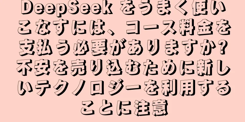 DeepSeek をうまく使いこなすには、コース料金を支払う必要がありますか?不安を売り込むために新しいテクノロジーを利用することに注意