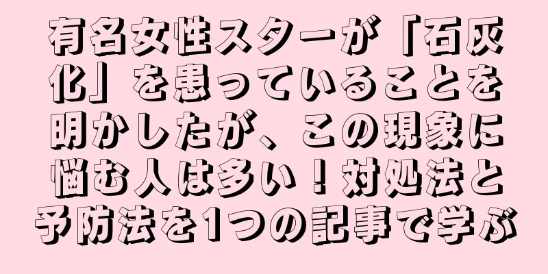 有名女性スターが「石灰化」を患っていることを明かしたが、この現象に悩む人は多い！対処法と予防法を1つの記事で学ぶ