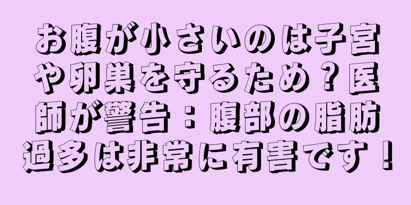 お腹が小さいのは子宮や卵巣を守るため？医師が警告：腹部の脂肪過多は非常に有害です！