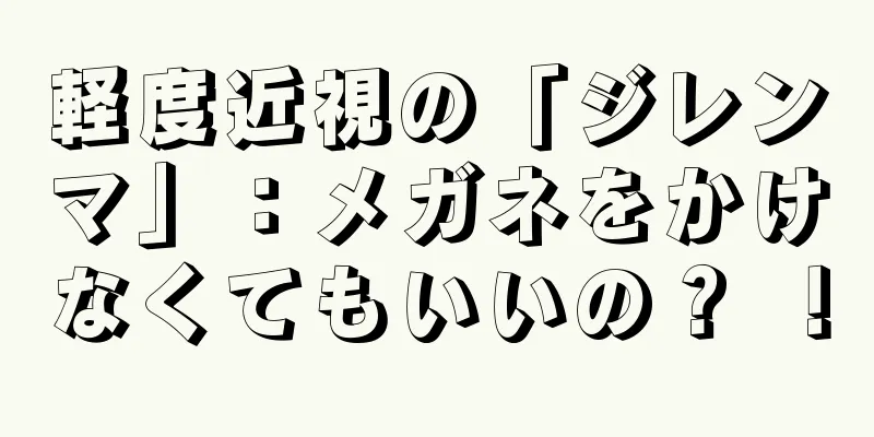 軽度近視の「ジレンマ」：メガネをかけなくてもいいの？ ！