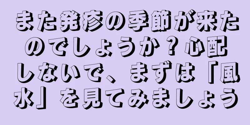 また発疹の季節が来たのでしょうか？心配しないで、まずは「風水」を見てみましょう