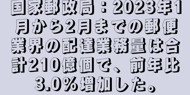 国家郵政局：2023年1月から2月までの郵便業界の配達業務量は合計210億個で、前年比3.0％増加した。