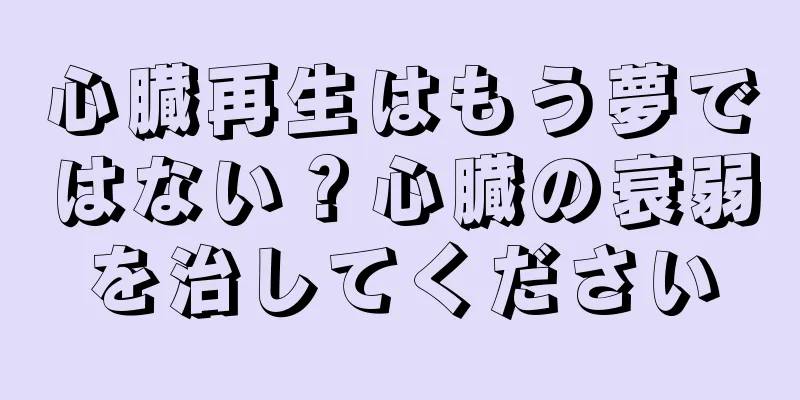心臓再生はもう夢ではない？心臓の衰弱を治してください