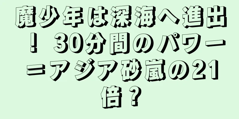 魔少年は深海へ進出！ 30分間のパワー＝アジア砂嵐の21倍？
