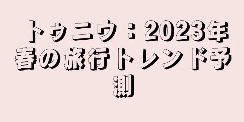トゥニウ：2023年春の旅行トレンド予測