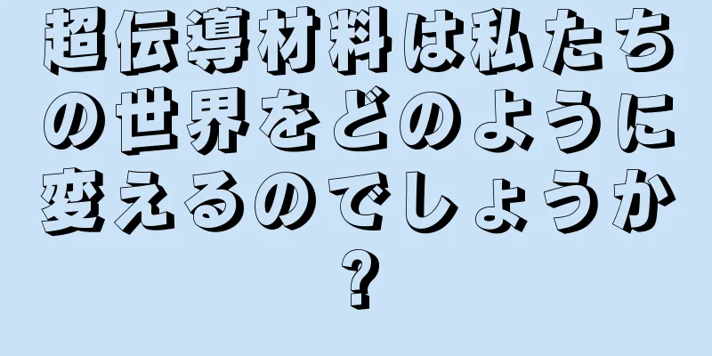 超伝導材料は私たちの世界をどのように変えるのでしょうか?