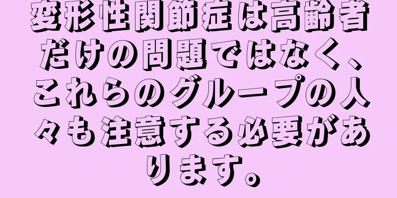 変形性関節症は高齢者だけの問題ではなく、これらのグループの人々も注意する必要があります。