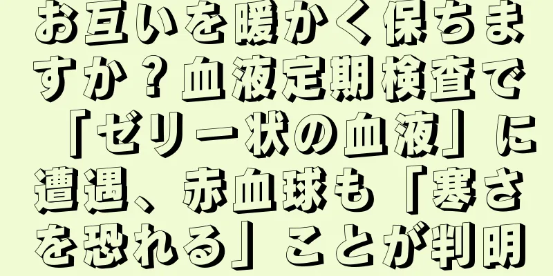 お互いを暖かく保ちますか？血液定期検査で「ゼリー状の血液」に遭遇、赤血球も「寒さを恐れる」ことが判明