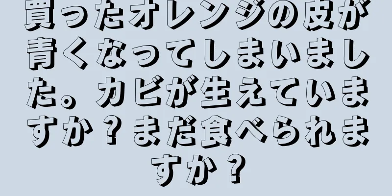 買ったオレンジの皮が青くなってしまいました。カビが生えていますか？まだ食べられますか？