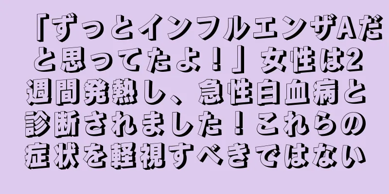 「ずっとインフルエンザAだと思ってたよ！」女性は2週間発熱し、急性白血病と診断されました！これらの症状を軽視すべきではない