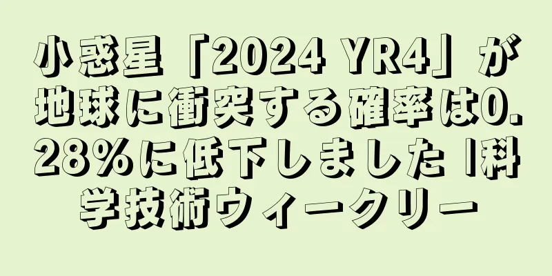 小惑星「2024 YR4」が地球に衝突する確率は0.28％に低下しました |科学技術ウィークリー