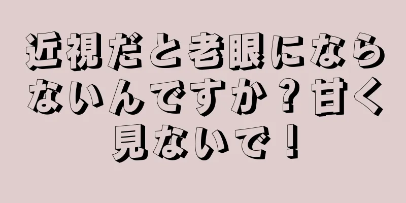 近視だと老眼にならないんですか？甘く見ないで！