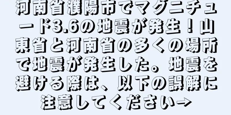 河南省濮陽市でマグニチュード3.6の地震が発生！山東省と河南省の多くの場所で地震が発生した。地震を避ける際は、以下の誤解に注意してください→