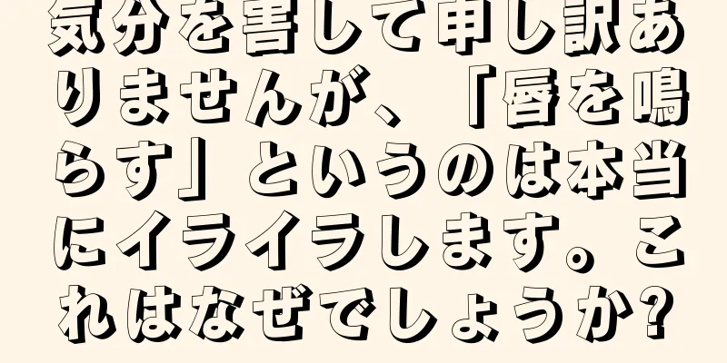 気分を害して申し訳ありませんが、「唇を鳴らす」というのは本当にイライラします。これはなぜでしょうか?