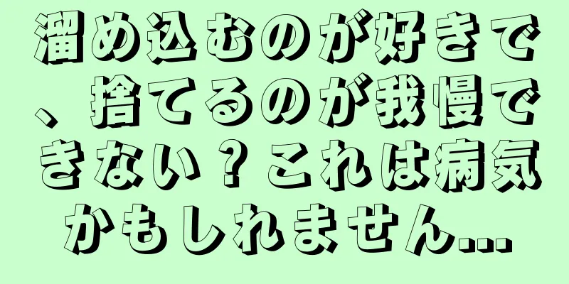 溜め込むのが好きで、捨てるのが我慢できない？これは病気かもしれません...